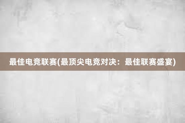 最佳电竞联赛(最顶尖电竞对决：最佳联赛盛宴)