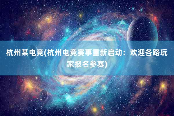 杭州某电竞(杭州电竞赛事重新启动：欢迎各路玩家报名参赛)