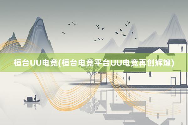 桓台UU电竞(桓台电竞平台UU电竞再创辉煌)