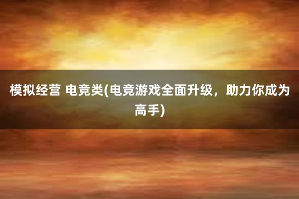 模拟经营 电竞类(电竞游戏全面升级，助力你成为高手)