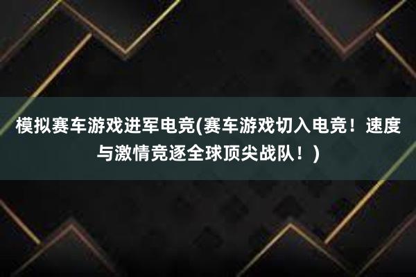 模拟赛车游戏进军电竞(赛车游戏切入电竞！速度与激情竞逐全球顶尖战队！)