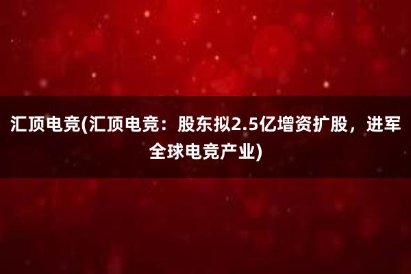 汇顶电竞(汇顶电竞：股东拟2.5亿增资扩股，进军全球电竞产业)