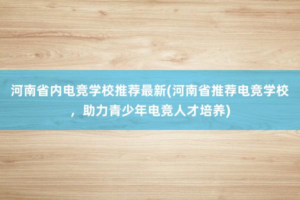 河南省内电竞学校推荐最新(河南省推荐电竞学校，助力青少年电竞人才培养)