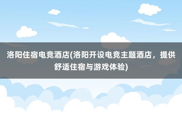 洛阳住宿电竞酒店(洛阳开设电竞主题酒店，提供舒适住宿与游戏体验)