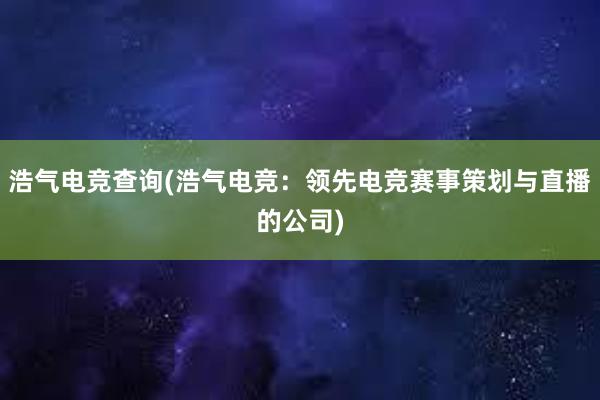 浩气电竞查询(浩气电竞：领先电竞赛事策划与直播的公司)