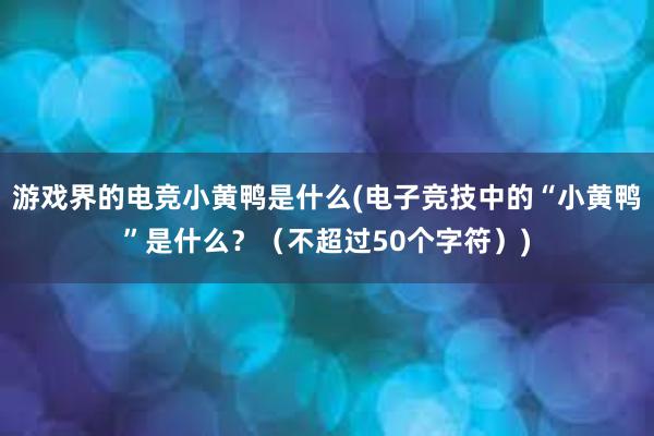 游戏界的电竞小黄鸭是什么(电子竞技中的“小黄鸭”是什么？（不超过50个字符）)