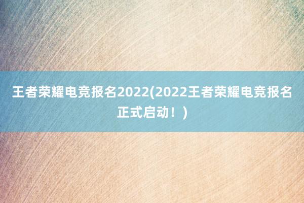 王者荣耀电竞报名2022(2022王者荣耀电竞报名正式启动！)