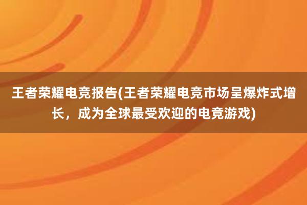 王者荣耀电竞报告(王者荣耀电竞市场呈爆炸式增长，成为全球最受欢迎的电竞游戏)