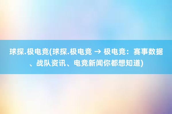 球探.极电竞(球探.极电竞 → 极电竞：赛事数据、战队资讯、电竞新闻你都想知道)