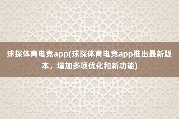 球探体育电竞app(球探体育电竞app推出最新版本，增加多项优化和新功能)