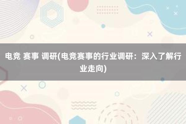 电竞 赛事 调研(电竞赛事的行业调研：深入了解行业走向)