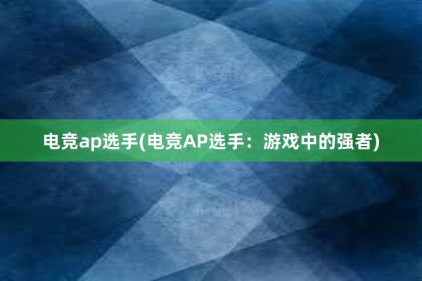 电竞ap选手(电竞AP选手：游戏中的强者)