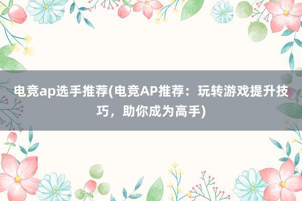 电竞ap选手推荐(电竞AP推荐：玩转游戏提升技巧，助你成为高手)