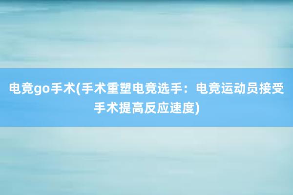 电竞go手术(手术重塑电竞选手：电竞运动员接受手术提高反应速度)