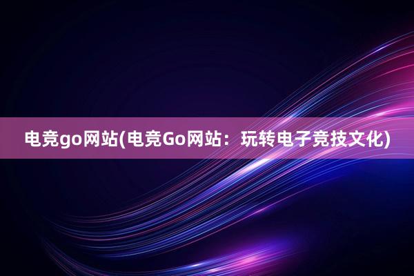 电竞go网站(电竞Go网站：玩转电子竞技文化)