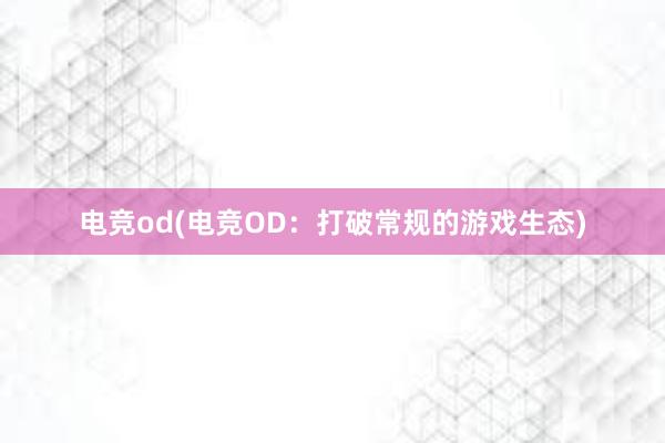 电竞od(电竞OD：打破常规的游戏生态)