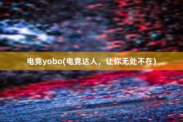 电竞yobo(电竞达人，让你无处不在)