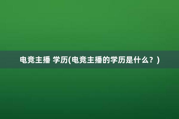 电竞主播 学历(电竞主播的学历是什么？)