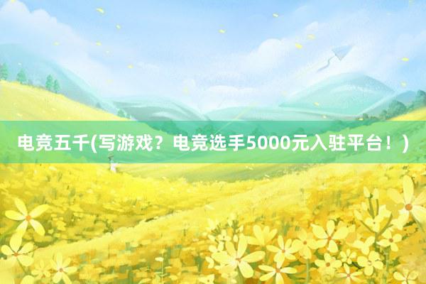 电竞五千(写游戏？电竞选手5000元入驻平台！)