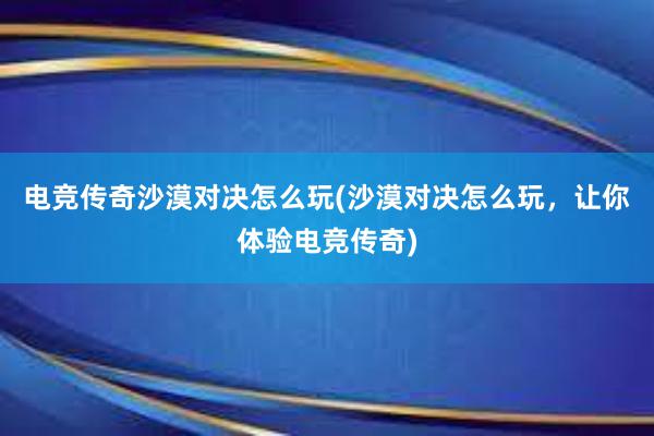 电竞传奇沙漠对决怎么玩(沙漠对决怎么玩，让你体验电竞传奇)