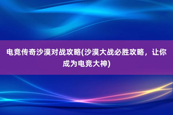 电竞传奇沙漠对战攻略(沙漠大战必胜攻略，让你成为电竞大神)