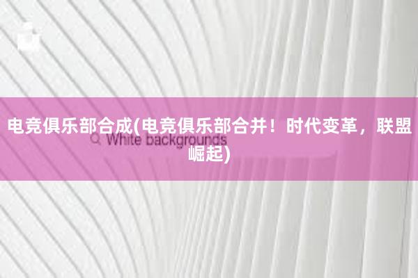 电竞俱乐部合成(电竞俱乐部合并！时代变革，联盟崛起)