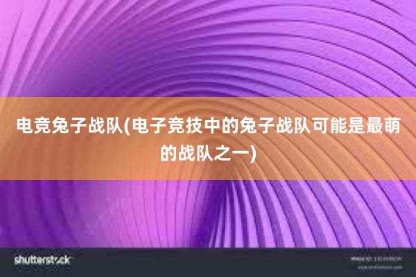 电竞兔子战队(电子竞技中的兔子战队可能是最萌的战队之一)