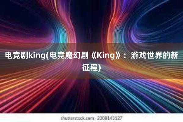 电竞剧king(电竞魔幻剧《King》：游戏世界的新征程)