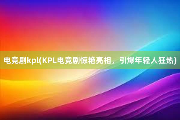 电竞剧kpl(KPL电竞剧惊艳亮相，引爆年轻人狂热)