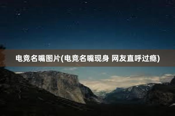 电竞名嘴图片(电竞名嘴现身 网友直呼过瘾)