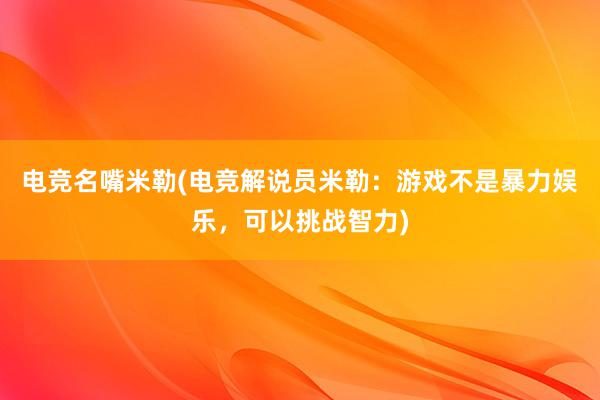 电竞名嘴米勒(电竞解说员米勒：游戏不是暴力娱乐，可以挑战智力)