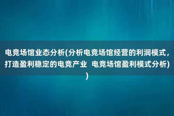 电竞场馆业态分析(分析电竞场馆经营的利润模式，打造盈利稳定的电竞产业  电竞场馆盈利模式分析)