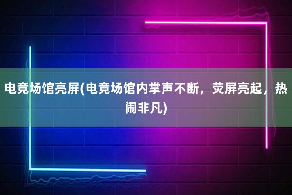 电竞场馆亮屏(电竞场馆内掌声不断，荧屏亮起，热闹非凡)