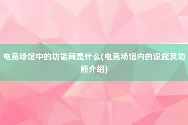 电竞场馆中的功能间是什么(电竞场馆内的设施及功能介绍)