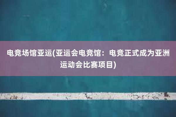 电竞场馆亚运(亚运会电竞馆：电竞正式成为亚洲运动会比赛项目)