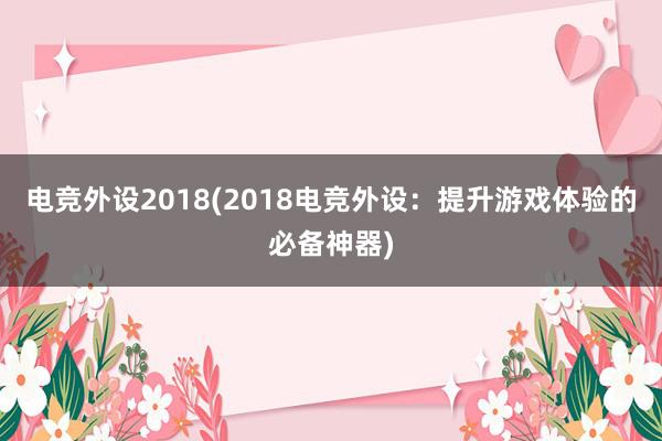 电竞外设2018(2018电竞外设：提升游戏体验的必备神器)