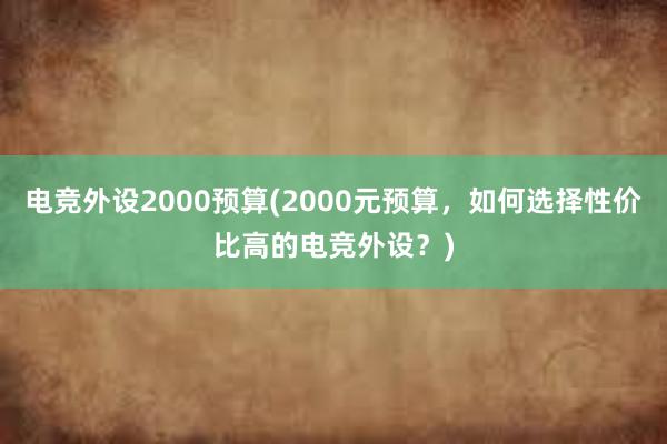 电竞外设2000预算(2000元预算，如何选择性价比高的电竞外设？)