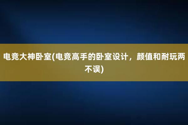 电竞大神卧室(电竞高手的卧室设计，颜值和耐玩两不误)