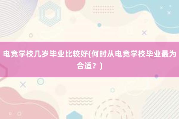 电竞学校几岁毕业比较好(何时从电竞学校毕业最为合适？)