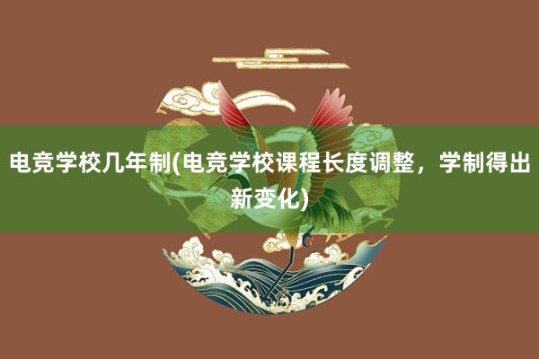 电竞学校几年制(电竞学校课程长度调整，学制得出新变化)