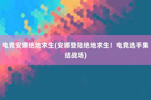 电竞安娜绝地求生(安娜登陆绝地求生！电竞选手集结战场)