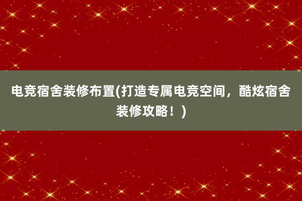 电竞宿舍装修布置(打造专属电竞空间，酷炫宿舍装修攻略！)