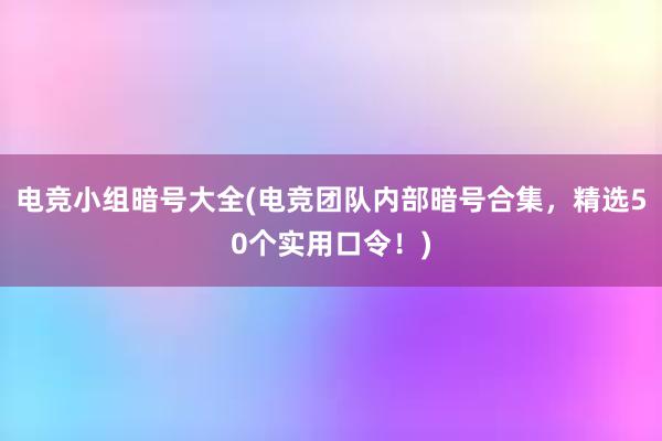 电竞小组暗号大全(电竞团队内部暗号合集，精选50个实用口令！)