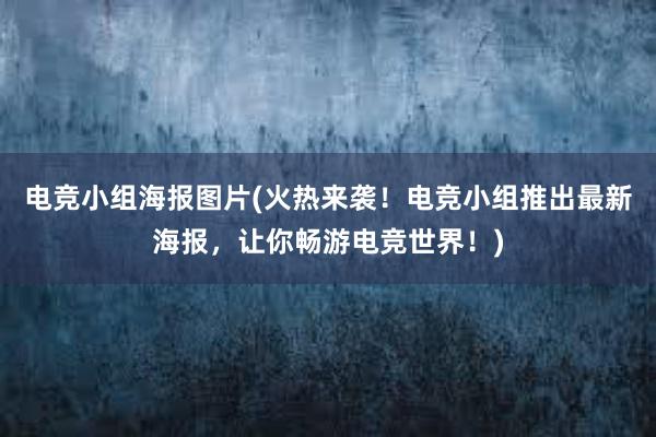 电竞小组海报图片(火热来袭！电竞小组推出最新海报，让你畅游电竞世界！)