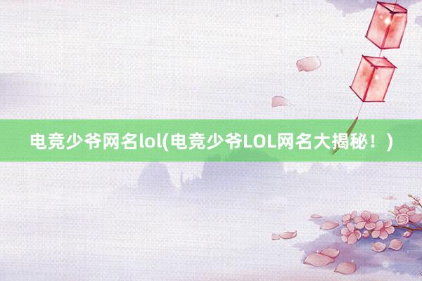 电竞少爷网名lol(电竞少爷LOL网名大揭秘！)