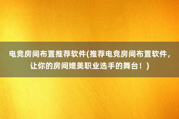 电竞房间布置推荐软件(推荐电竞房间布置软件，让你的房间媲美职业选手的舞台！)