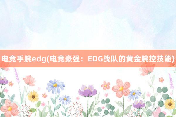 电竞手腕edg(电竞豪强：EDG战队的黄金腕控技能)