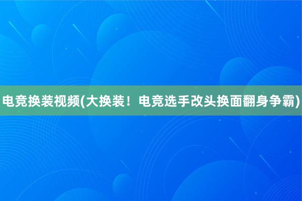 电竞换装视频(大换装！电竞选手改头换面翻身争霸)