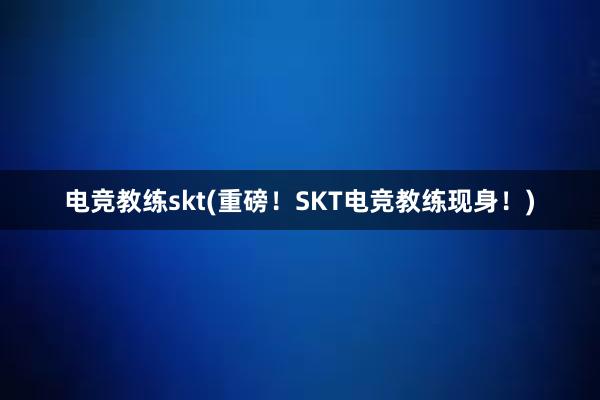 电竞教练skt(重磅！SKT电竞教练现身！)