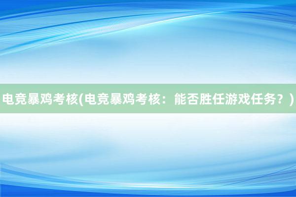 电竞暴鸡考核(电竞暴鸡考核：能否胜任游戏任务？)